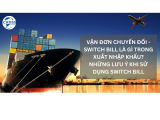 VẬN ĐƠN CHUYỂN ĐỔI - SWITCH BILL LÀ GÌ TRONG XUẤT NHẬP KHẨU? NHỮNG LƯU Ý KHI SỬ DỤNG SWITCH BILL