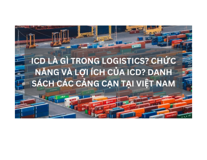 ICD LÀ GÌ TRONG LOGISTICS? CHỨC NĂNG VÀ LỢI ÍCH CỦA ICD? DANH SÁCH CÁC CẢNG CẠN TẠI VIỆT NAM